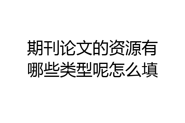 期刊论文的资源有哪些类型呢怎么填