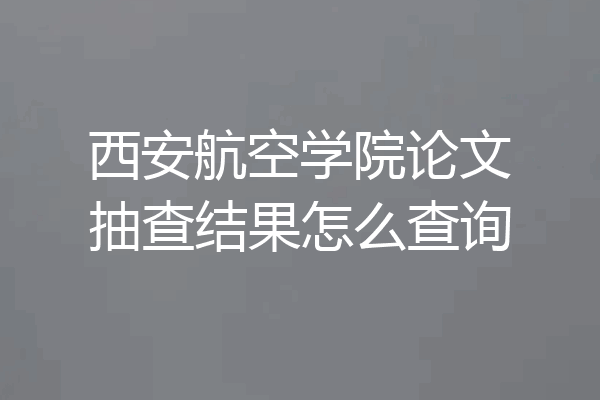 西安航空学院论文抽查结果怎么查询
