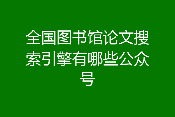 全国图书馆论文搜索引擎有哪些公众号