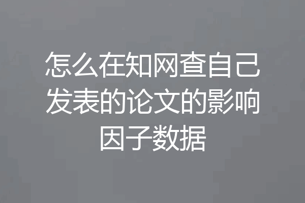 怎么在知网查自己发表的论文的影响因子数据