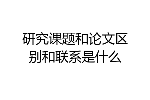 研究课题和论文区别和联系是什么