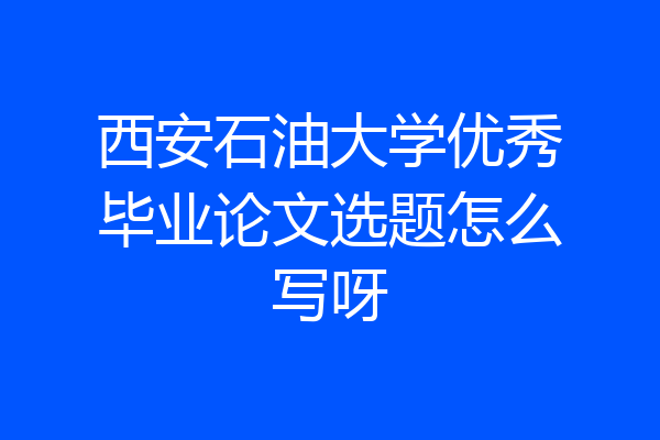 西安石油大学优秀毕业论文选题怎么写呀