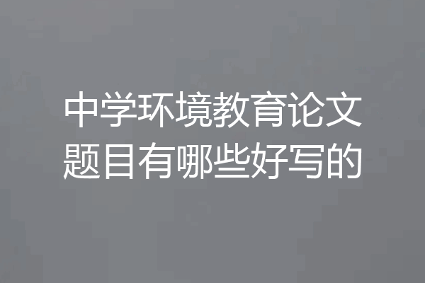 中学环境教育论文题目有哪些好写的