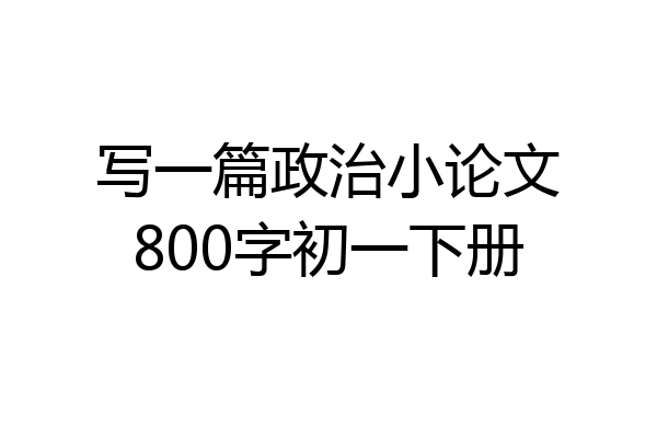 写一篇政治小论文800字初一下册