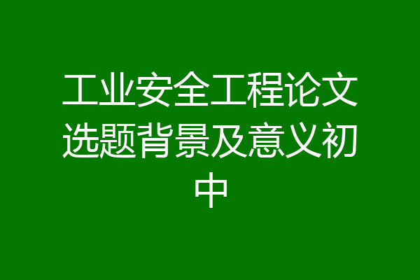 工业安全工程论文选题背景及意义初中