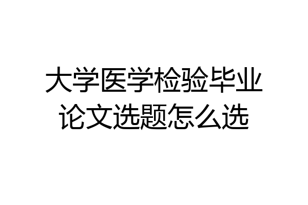 大学医学检验毕业论文选题怎么选