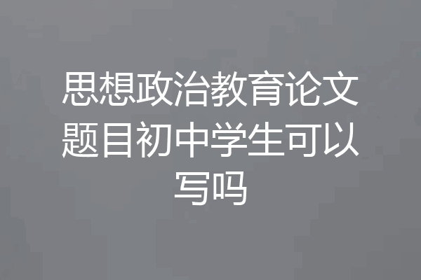 思想政治教育论文题目初中学生可以写吗