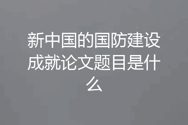 新中国的国防建设成就论文题目是什么