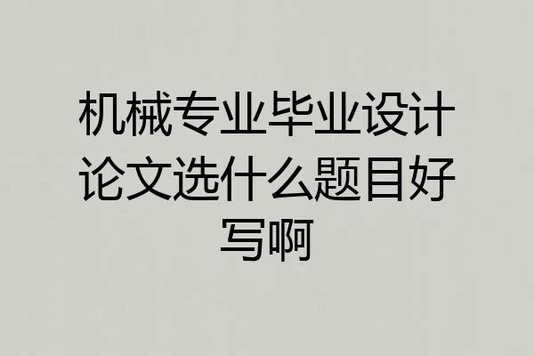 机械专业毕业设计论文选什么题目好写啊