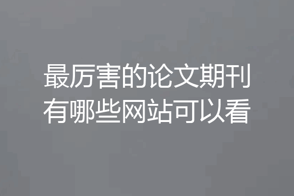 最厉害的论文期刊有哪些网站可以看