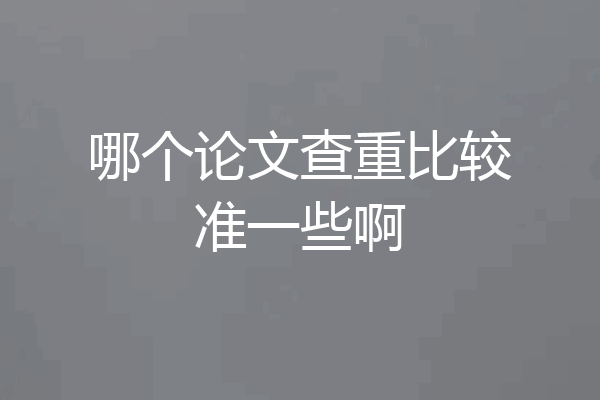 哪个论文查重比较准一些啊