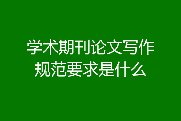 学术期刊论文写作规范要求是什么