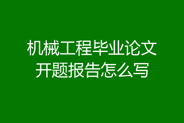 机械工程毕业论文开题报告怎么写
