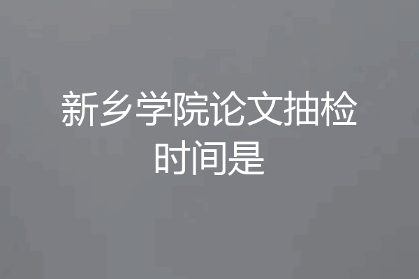 新乡学院论文抽检时间是