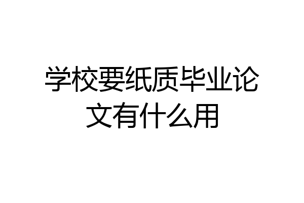 学校要纸质毕业论文有什么用