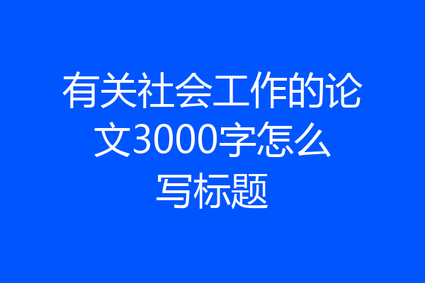 有关社会工作的论文3000字怎么写标题