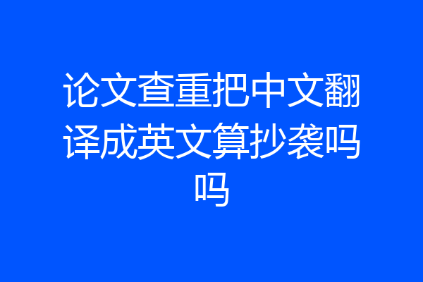 论文查重把中文翻译成英文算抄袭吗吗
