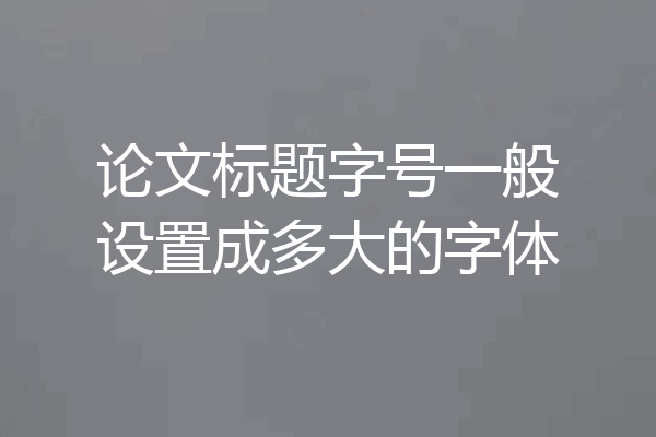 论文标题字号一般设置成多大的字体