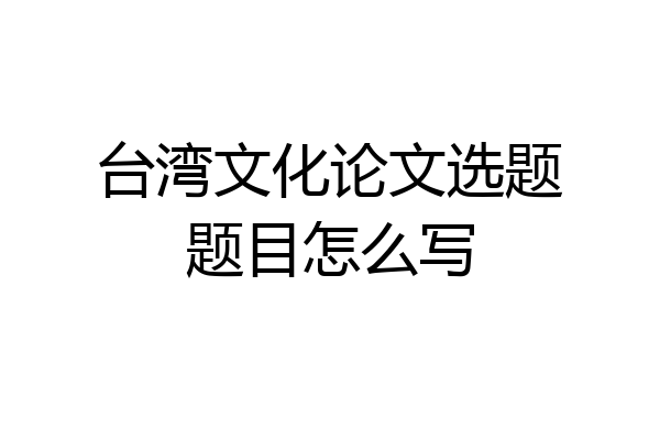 台湾文化论文选题题目怎么写