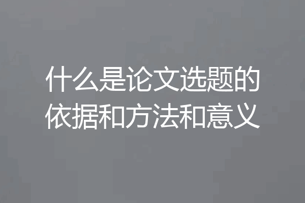 什么是论文选题的依据和方法和意义