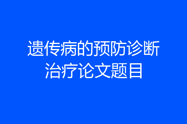 遗传病的预防诊断治疗论文题目