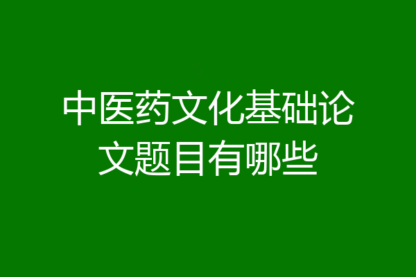 中医药文化基础论文题目有哪些