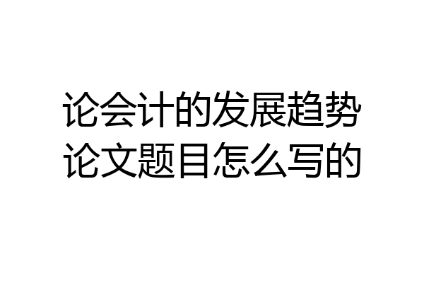 论会计的发展趋势论文题目怎么写的