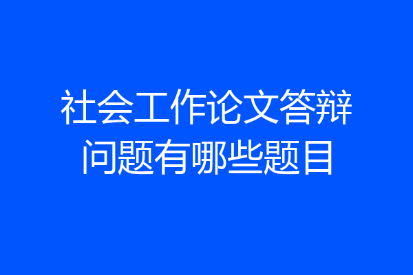 社会工作论文答辩问题有哪些题目