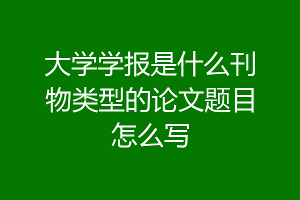 大学学报是什么刊物类型的论文题目怎么写