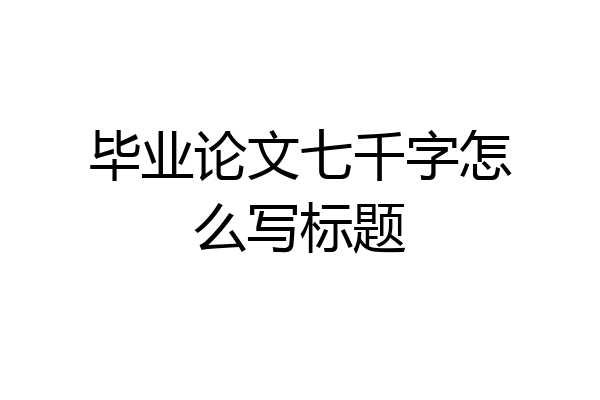 毕业论文七千字怎么写标题