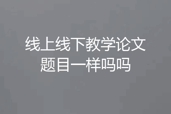 线上线下教学论文题目一样吗吗