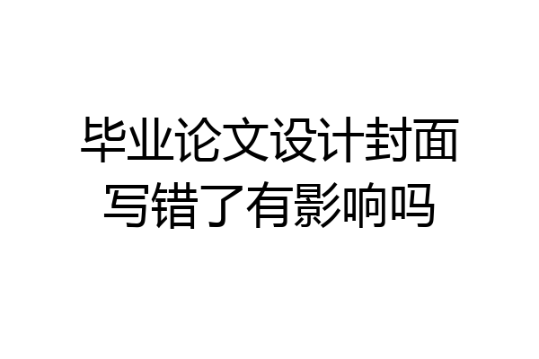 毕业论文设计封面写错了有影响吗