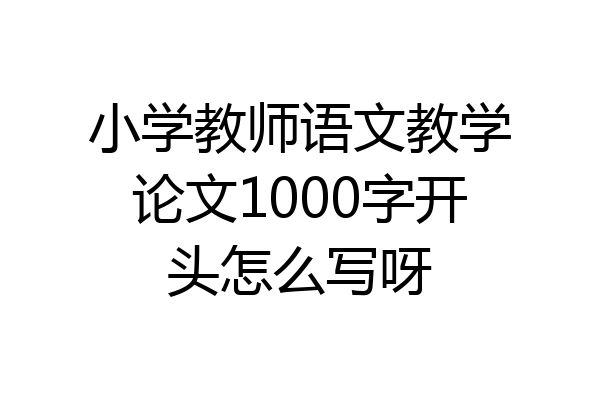 小学教师语文教学论文1000字开头怎么写呀