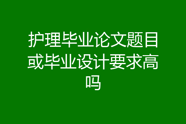 护理毕业论文题目或毕业设计要求高吗