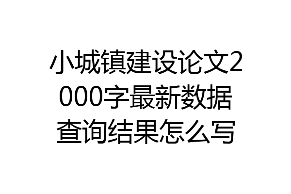 小城镇建设论文2000字最新数据查询结果怎么写