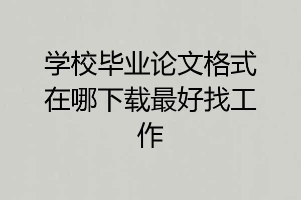 学校毕业论文格式在哪下载最好找工作