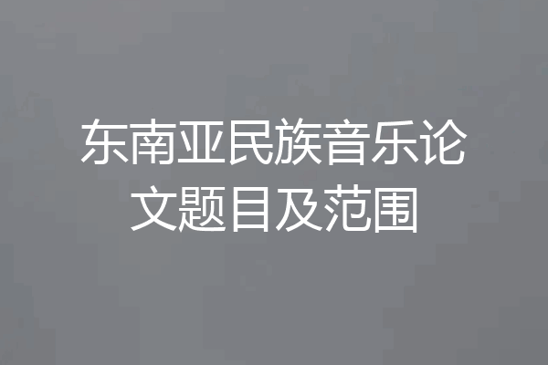东南亚民族音乐论文题目及范围