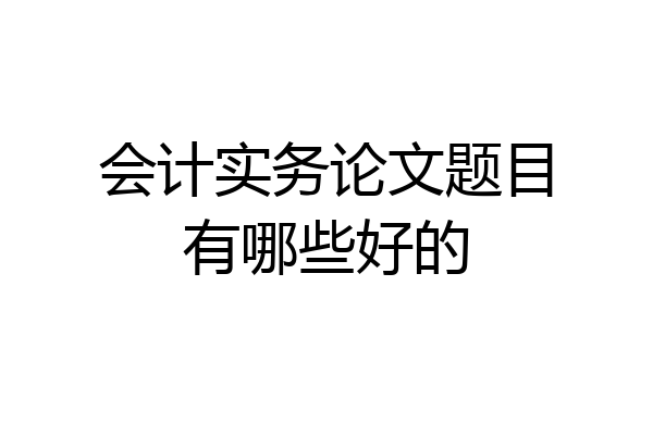 会计实务论文题目有哪些好的