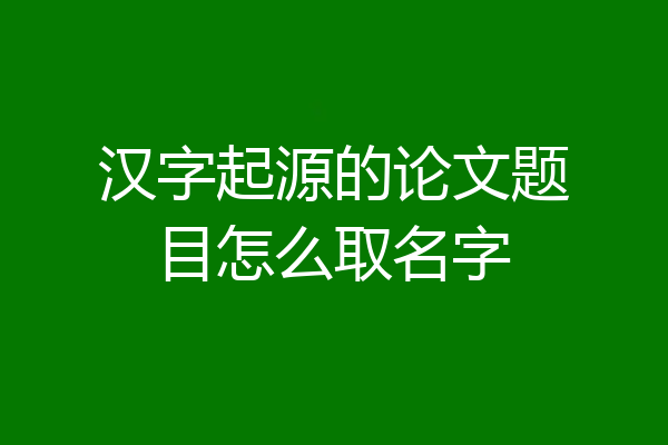 汉字起源的论文题目怎么取名字