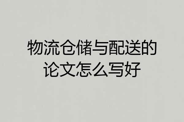 物流仓储与配送的论文怎么写好