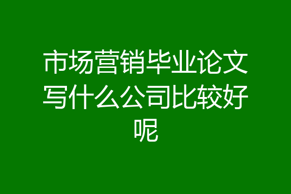市场营销毕业论文写什么公司比较好呢