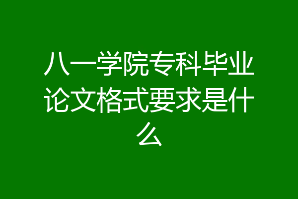 八一学院专科毕业论文格式要求是什么