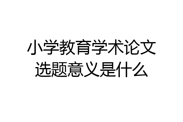 小学教育学术论文选题意义是什么