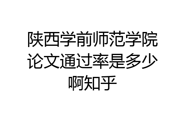 陕西学前师范学院论文通过率是多少啊知乎