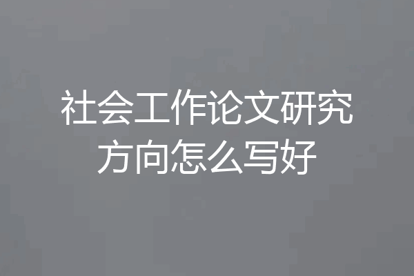 社会工作论文研究方向怎么写好