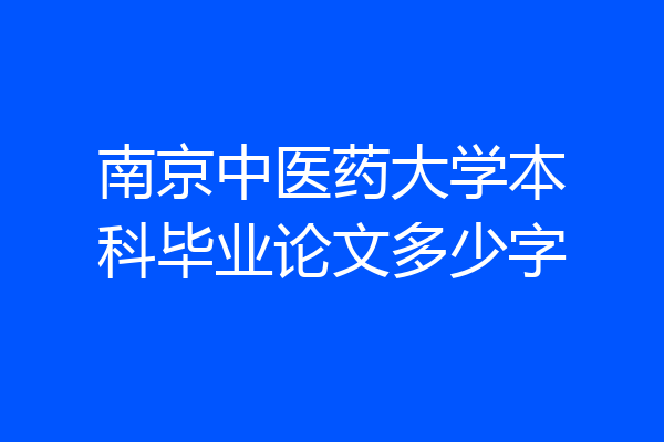 南京中医药大学本科毕业论文多少字