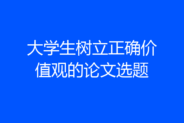 大学生树立正确价值观的论文选题
