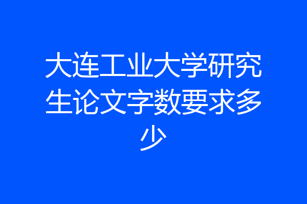 大连工业大学研究生论文字数要求多少