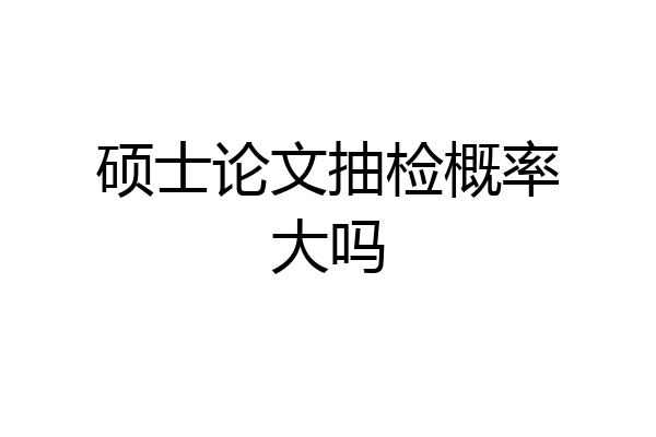 硕士论文抽检概率大吗