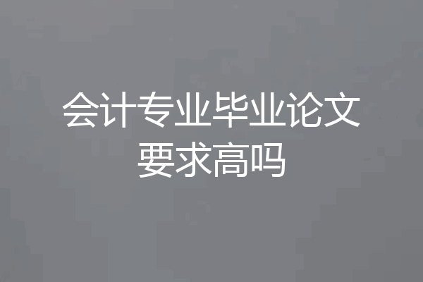 会计专业毕业论文要求高吗